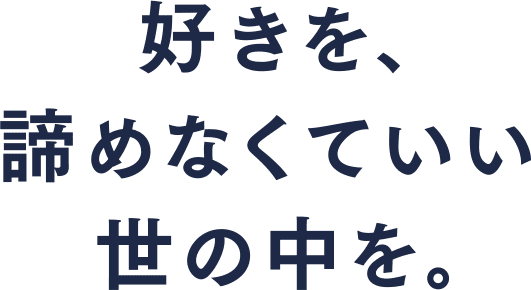 好きを、諦めなくていい世の中を。